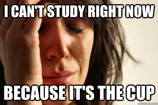 I can't study right now because it's the cup  First World Problems