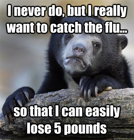 I never do, but I really want to catch the flu... so that I can easily lose 5 pounds  Confession Bear
