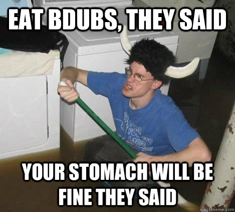 Eat BDUBS, they said your stomach will be fine they said  They said