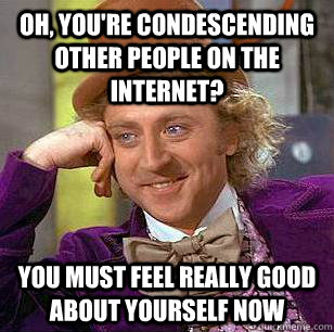Oh, you're condescending other people on the internet? You must feel really good about yourself now - Oh, you're condescending other people on the internet? You must feel really good about yourself now  Condescending Wonka