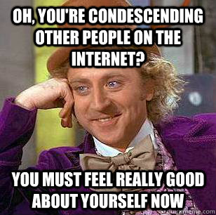 Oh, you're condescending other people on the internet? You must feel really good about yourself now  Condescending Wonka