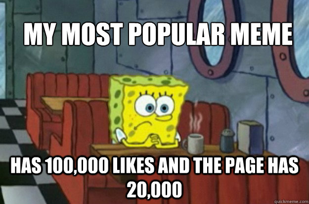 My most popular meme has 100,000 likes and the page has 20,000  Sad Spongebob