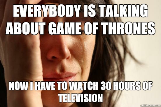 Everybody is talking about game of thrones Now I have to watch 30 hours of television  First World Problems