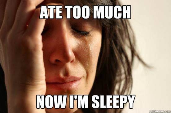 Ate too much Now I'm sleepy  First World Problems