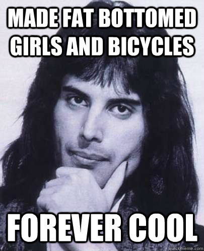 made fat bottomed girls and bicycles forever cool  Good Guy Freddie Mercury