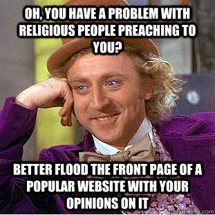 Oh, you have a problem with religious people preaching to you? Better flood the front page of a popular website with your opinions on it  Condescending Wonka