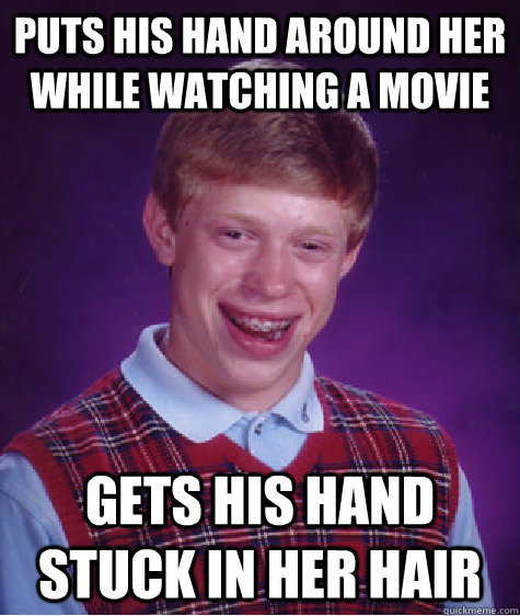 Puts his hand around her while watching a movie Gets his hand stuck in her hair  Bad Luck Brian