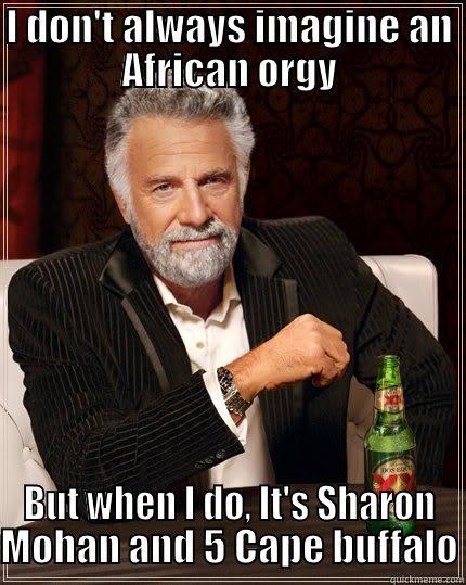 I DON'T ALWAYS IMAGINE AN AFRICAN ORGY BUT WHEN I DO, IT'S SHARON MOHAN AND 5 CAPE BUFFALO The Most Interesting Man In The World