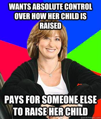 Wants absolute control over how her child is raised pays for someone else to raise her child  