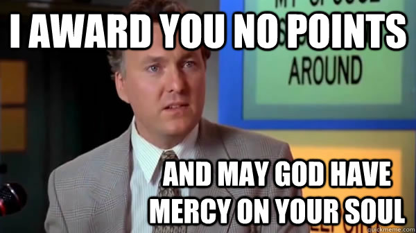 I award you no Points and may god have mercy on your soul  may god have mercy