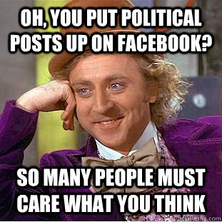 Oh, You put political posts up on facebook? So many people must care what you think - Oh, You put political posts up on facebook? So many people must care what you think  Condescending Wonka