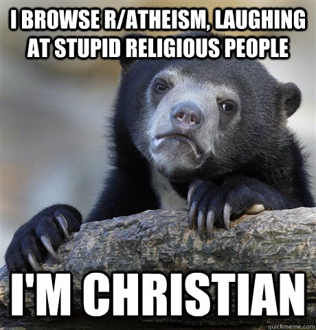 I browse r/atheism, laughing at stupid religious people I'm christian - I browse r/atheism, laughing at stupid religious people I'm christian  Confession Bear