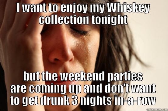 I WANT TO ENJOY MY WHISKEY COLLECTION TONIGHT BUT THE WEEKEND PARTIES ARE COMING UP AND DON'T WANT TO GET DRUNK 3 NIGHTS IN-A-ROW First World Problems