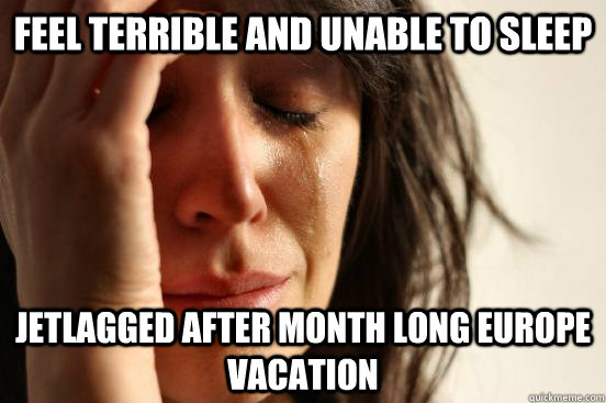 feel terrible and unable to sleep jetlagged after month long europe vacation - feel terrible and unable to sleep jetlagged after month long europe vacation  First World Problems