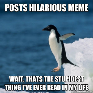 posts hilarious meme Wait, thats the stupidest thing I've ever read in my life  