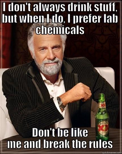 I DON'T ALWAYS DRINK STUFF, BUT WHEN I DO, I PREFER LAB CHEMICALS DON'T BE LIKE ME AND BREAK THE RULES The Most Interesting Man In The World