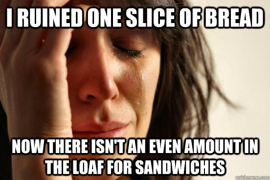 I ruined one slice of bread Now there isn't an even amount in the loaf for sandwiches - I ruined one slice of bread Now there isn't an even amount in the loaf for sandwiches  First World Problems
