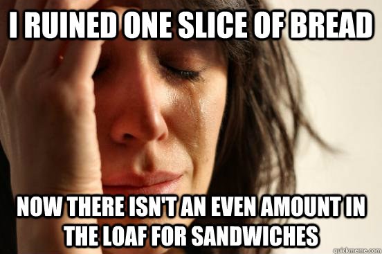 I ruined one slice of bread Now there isn't an even amount in the loaf for sandwiches  First World Problems
