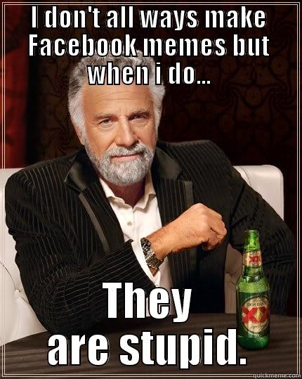 I DON'T ALL WAYS MAKE FACEBOOK MEMES BUT WHEN I DO... THEY ARE STUPID. The Most Interesting Man In The World