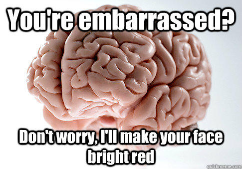 You're embarrassed? Don't worry, I'll make your face bright red   Scumbag Brain