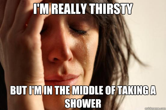 I'm really thirsty but i'm in the middle of taking a shower  First World Problems