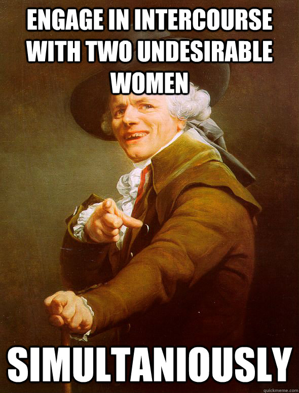 Engage in intercourse with two undesirable women simultaniously  Joseph Ducreux