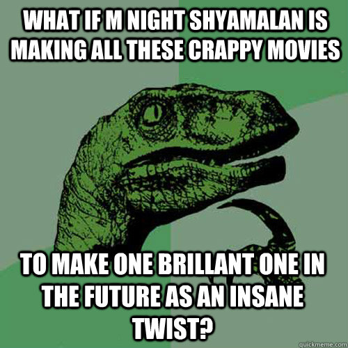 What if M Night Shyamalan is making all these crappy movies To make one brillant one in the future as an insane twist? - What if M Night Shyamalan is making all these crappy movies To make one brillant one in the future as an insane twist?  Philosoraptor