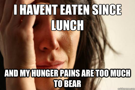 I havent eaten since lunch And my hunger pains are too much to bear  First World Problems