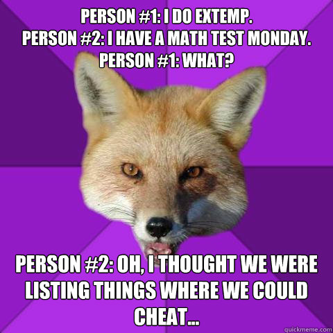 Person #1: I do extemp.
Person #2: I have a math test Monday.
Person #1: What? Person #2: Oh, I thought we were listing things where we could cheat...   Forensics Fox
