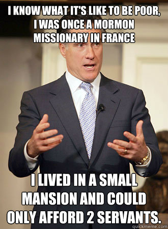 I know what it's like to be poor, I was once a Mormon missionary in France I lived in a small mansion and could only afford 2 servants. - I know what it's like to be poor, I was once a Mormon missionary in France I lived in a small mansion and could only afford 2 servants.  Relatable Romney