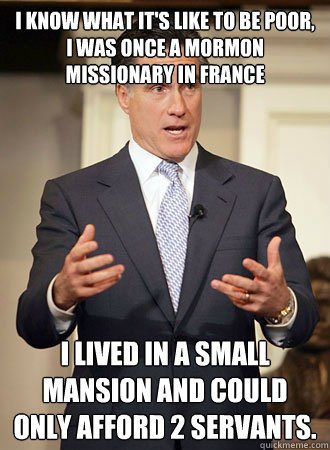 I know what it's like to be poor, I was once a Mormon missionary in France I lived in a small mansion and could only afford 2 servants.  Relatable Romney