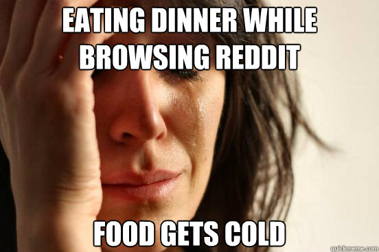 Eating Dinner while browsing reddit Food gets cold  First World Problems
