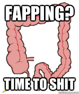 Fapping? Time to shit  Scumbag Bowels