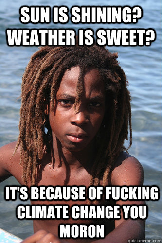 Sun is shining? weather is sweet? it's because of fucking climate change you moron - Sun is shining? weather is sweet? it's because of fucking climate change you moron  Depressingly Realistic Rasta Kid