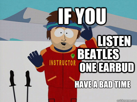 If you  have a bad time listen  beatles one earbud - If you  have a bad time listen  beatles one earbud  Youre gonna have a bad time