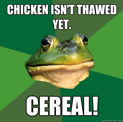Chicken isn't thawed yet. cereal!  Foul Bachelor Frog