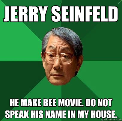 Jerry Seinfeld He make Bee movie. Do not speak his name in my house.  High Expectations Asian Father
