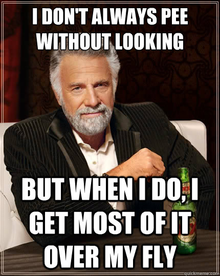 I don't always pee without looking But when i do, i get most of it over my fly  The Most Interesting Man In The World