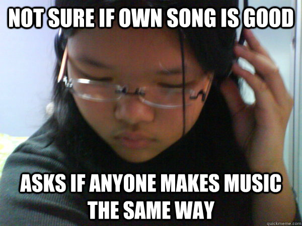 Not sure if own song is good asks if anyone makes music the same way - Not sure if own song is good asks if anyone makes music the same way  Insecure Musician
