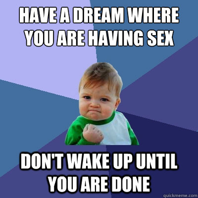 have a dream where you are having sex Don't wake up until you are done  Success Kid