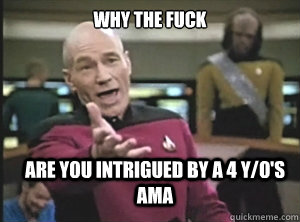 why the fuck are you intrigued by a 4 y/o's ama  Annoyed Picard