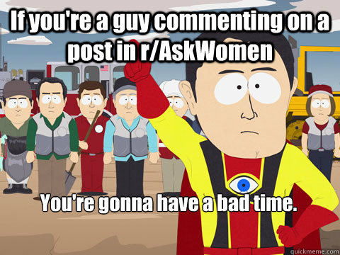 If you're a guy commenting on a post in r/AskWomen You're gonna have a bad time.  Captain Hindsight