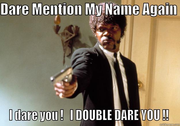 DARE MENTION MY NAME AGAIN  I DARE YOU !   I DOUBLE DARE YOU !! Samuel L Jackson