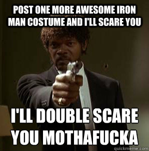 Post one more awesome Iron Man costume and I'll scare you I'll double scare you mothafucka
  Samuel L Pulp Fiction