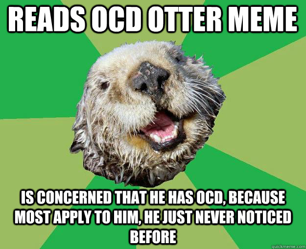 reads ocd otter meme is concerned that he has ocd, because most apply to him, he just never noticed before  OCD Otter