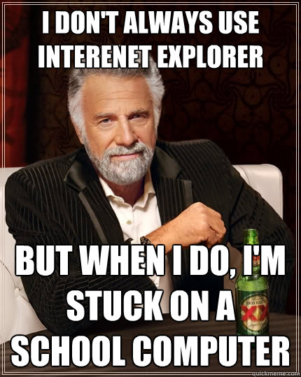 I don't always use interenet explorer but when I do, I'm stuck on a school computer  The Most Interesting Man In The World