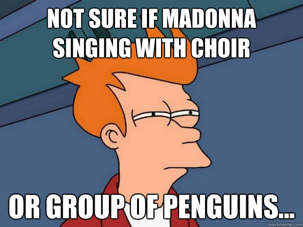 Not sure if Madonna singing with choir Or group of penguins...  Futurama Fry