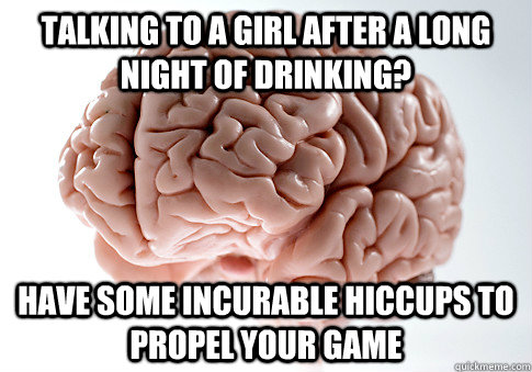Talking to a girl after a long night of drinking? Have some incurable hiccups to propel your game  Scumbag Brain