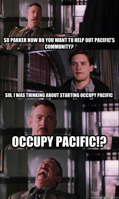 So Parker how do you want to help out Pacific's community? Sir, I was thinking about starting occupy pacific Occupy pacific!?   JJ Jameson