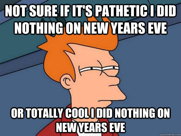 Not sure if it's pathetic i did nothing on new years eve or totally cool i did nothing on new years eve  Futurama Fry
